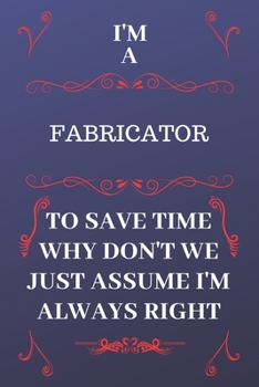 Paperback I'm A Fabricator To Save Time Why Don't We Just Assume I'm Always Right: Perfect Gag Gift For A Fabricator Who Happens To Be Always Be Right! - Blank Book