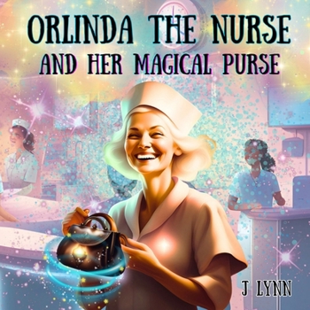 Orlinda The Nurse And Her Magical Purse: A Sick Child Uses Love And Imagination To Conquer Illness