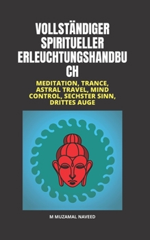 VOLLSTÄNDIGER SPIRITUELLER ERLEUCHTUNGSHANDBUCH: MEDITATION, TRANCE, ASTRAL TRAVEL, MIND CONTROL, SECHSTER SINN, DRITTES AUGE (German Edition)