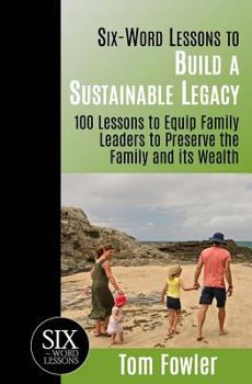 Paperback Six-Word Lessons To Build a Sustainable Legacy: 100 Lessons to Equip Family Leaders to Preserve the Family and its Wealth Book