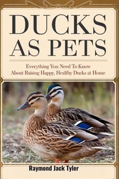 DUCKS AS PETS: Everything You Need to Know About Raising Happy, Healthy Ducks at Home