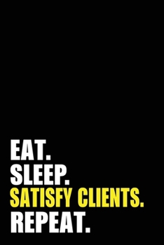 Eat Sleep Satisfy Clients Repeat: Satisfy Client Birthday Gift Idea | Blank Lined Notebook And Journal | 6x9 Inch 120 Pages White Paper