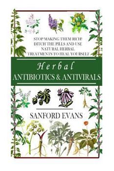 Paperback Herbal Antibiotics and Antivirals: Stop Making Them Rich! Ditch the Pills Use Natural Herbal Treatments to Heal Yourself Book