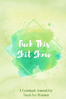 Fuck This Shit Show: A Gratitude Journal for Tired-Ass Women (Cuss Words Make Me Happy)
