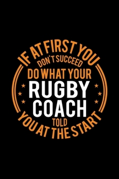 If At First You Don't Succeed Do What Your Rugby Coach Told You At The Start: Lined Journal, 120 Pages, 6x9 Sizes, Funny Rugby Player and Coach Notebook Gift for Team Coaches
