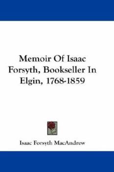 Memoir Of Isaac Forsyth, Bookseller In Elgin, 1768-1859
