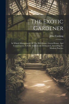 Paperback The Exotic Gardener: In Which Management Of The Hot-house, Green-house, And Conservatory, Is Fully And Clearly Delineated, According To Mod Book