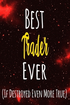 Best Trader Ever (If Destroyed Even More True): The perfect gift for the professional in your life - Funny 119 page lined journal!