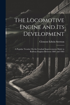 Paperback The Locomotive Engine and Its Development: A Popular Treatise On the Gradual Improvements Made in Railway Engines Between 1803 and 1903 Book