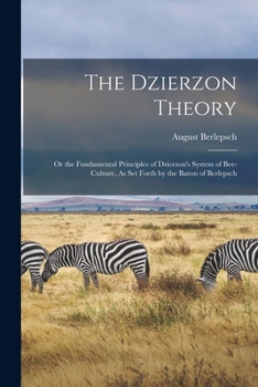 The Dzierzon Theory: Or the Fundamental Principles of Dzierzon's System of Bee-Culture, As Set Forth by the Baron of Berlepsch