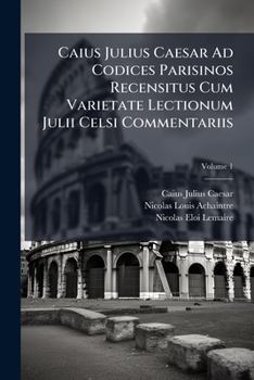 Caius Julius Caesar Ad Codices Parisinos Recensitus Cum Varietate Lectionum Julii Celsi Commentariis