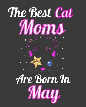 The Best Cat Moms Are Born In May: Unique Journal For Cat Owners and Lovers, Funny Note Book Gift for Women, Diary 110 Blank Lined Pages, 7.5 x 9.25 in