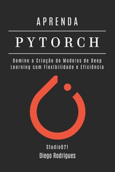 Paperback Aprenda Pytorch: Domine a Criação de Modelos de Deep Learning com Flexibilidade e Eficiência [Portuguese] Book