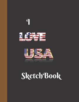 I Love USA Sketchbook: USA Design Sketchbook For Artists Painting Adults Boys To Write Down Creative Ideas Great For Gifts 160 Pages