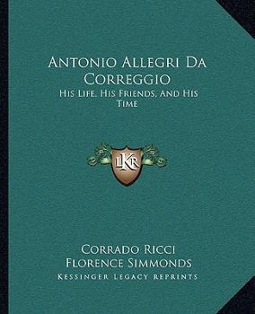 Paperback Antonio Allegri Da Correggio: His Life, His Friends, And His Time Book
