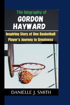 The Biography Of Gordon Hayward: Inspiring story of one Basketball player's journey to greatness (Basketball Biography Books)