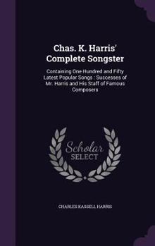 Chas. K. Harris' Complete Songster: Containing One Hundred and Fifty Latest Popular Songs: Successes of Mr. Harris and His Staff of Famous Composers