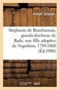 Paperback Stéphanie de Beauharnais, Grande-Duchesse de Bade, Une Fille Adoptive de Napoléon, 1789-1860: La Duchesse de Chevreuse, Dame Du Palais de l'Impératric [French] Book