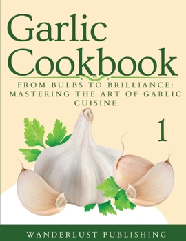 Paperback Garlic Cookbook: From Bulbs to Brilliance: Mastering the Art of Garlic Cuisine Book