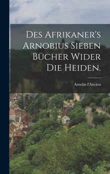 Des Afrikaner's Arnobius sieben Bücher wider die Heiden.