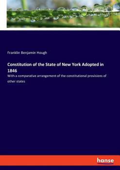 Paperback Constitution of the State of New York Adopted in 1846: With a comparative arrangement of the constitutional provisions of other states Book