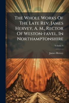 The Whole Works of the Late REV. James Hervey, A. M., Rector of Weston-Favel, in Northamptonshire, Volume 6