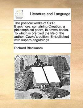 Paperback The Poetical Works of Sir R. Blackmore: Containing Creation; A Philosophical Poem, in Seven-Books. to Which Is Prefixed the Life of the Author. Cooke' Book