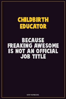 Childbirth Educator, Because Freaking Awesome Is Not An Official Job Title: Career Motivational Quotes 6x9 120 Pages Blank Lined Notebook Journal