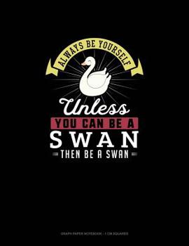 Paperback Always Be Yourself Unless You Can Be A Swan Then Be A Swan: Graph Paper Notebook - 1 cm Squares Book