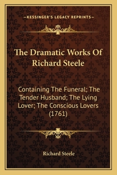 Paperback The Dramatic Works Of Richard Steele: Containing The Funeral; The Tender Husband; The Lying Lover; The Conscious Lovers (1761) Book