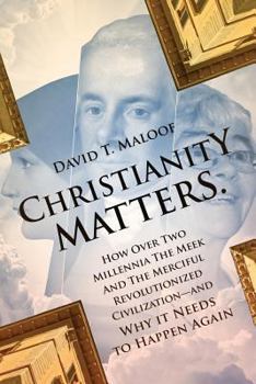 Christianity Matters.: How Over Two Millennia the Meek and the Merciful Revolutionized Civilization -- And Why It Needs to Happen Again