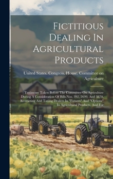 Fictitious Dealing In Agricultural Products: Testimony Taken Before The Committee On Agriculture During A Consideration Of Bills Nos. 392, 2699, And ... "options" In Agricultural Products, And For