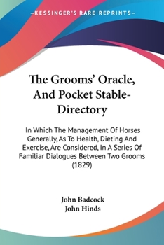 The Grooms' Oracle, And Pocket Stable-Directory: In Which The Management Of Horses Generally, As To Health, Dieting And Exercise, Are Considered, In A ... Familiar Dialogues Between Two Grooms