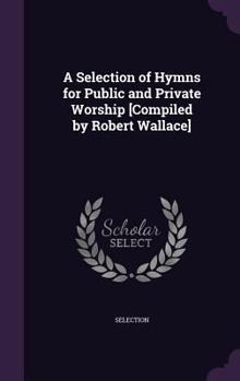 Hardcover A Selection of Hymns for Public and Private Worship [Compiled by Robert Wallace] Book