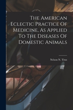 The American Eclectic Practice Of Medicine, As Applied To The Diseases Of Domestic Animals