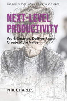 Next-Level Productivity: Work Smarter, Deliver Faster, Create More Value (The Smart Professional’s Short Guide Series)