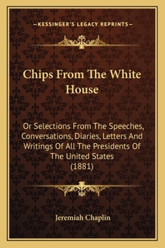 Paperback Chips From The White House: Or Selections From The Speeches, Conversations, Diaries, Letters And Writings Of All The Presidents Of The United Stat Book