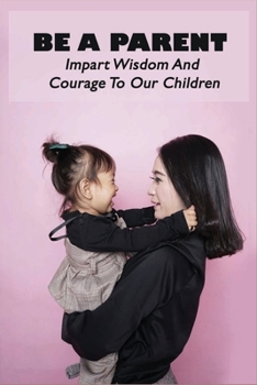 Paperback Be A Parent: Impart Wisdom And Courage To Our Children: Raising Children Book