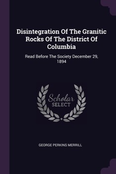 Paperback Disintegration Of The Granitic Rocks Of The District Of Columbia: Read Before The Society December 29, 1894 Book