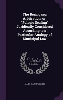 Hardcover The Bering sea Arbitration; or, "Pelagic Sealing" Juridically Considered According to a Particular Analogy of Municipal Law Book