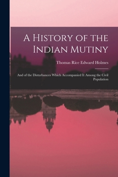 A History Of The Indian Mutiny And Of The Disturbances Which Accompanied It Among The Civil Population