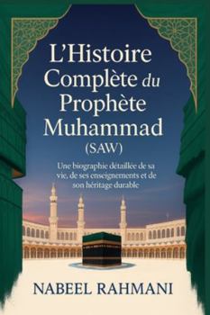 L’Histoire Complète du Prophète Muhammad (SAW): Une biographie détaillée de sa vie, de ses enseignements et de son héritage durable