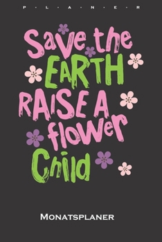 Save the earth raise a flower child Monatsplaner: Monatsübersicht (Termine, Ziele, Notizen, Wochenplan) für Naturfreunde und Umweltschützer (German Edition)