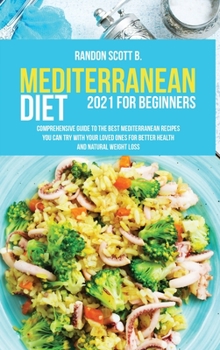 Mediterranean Diet 2021 For Beginners: Comprehensive Guide To The Best Mediterranean Recipes You Can Try With Your Loved Ones For Better Health And Natural Weight Loss