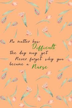 No Matter How Difficult the Day May Get Never Forget Why You Became a Nurse: Mini Blank College Lined Ruled Paper Note Book with Numbered Pages Floral Peach Design Cover