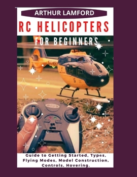 Paperback Rc Helicopters for Beginners: Guide to Getting Started, Types, Flying Modes, Model Construction, Controls, Hovering. Book