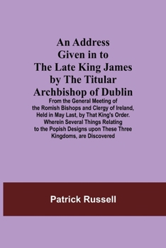 Paperback An Address Given in to the Late King James by the Titular Archbishop of Dublin; From the General Meeting of the Romish Bishops and Clergy of Ireland, Book