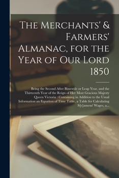 The Merchants' & Farmers' Almanac, for the Year of Our Lord 1850 [microform]: Being the Second After Bissextile or Leap Year, and the Thirteenth Year ... Containing in Addition to the Usual...