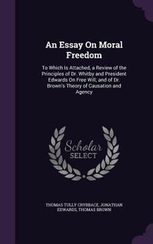 An Essay on Moral Freedom: To Which Is Attached, a Review of the Principles of Dr. Whitby and President Edwards on Free Will; And of Dr. Brown's Theory of Causation and Agency