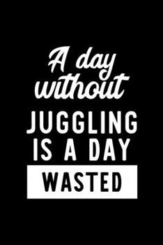 Paperback A Day Without Juggling Is A Day Wasted: Notebook for Juggling Lover - Great Christmas & Birthday Gift Idea for Juggling Fan - Juggling Journal - Juggl Book